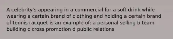 A celebrity's appearing in a commercial for a soft drink while wearing a certain brand of clothing and holding a certain brand of tennis racquet is an example of: a personal selling b <a href='https://www.questionai.com/knowledge/k9shjxM4lP-team-building' class='anchor-knowledge'>team building</a> c cross promotion d public relations