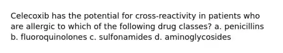 Celecoxib has the potential for cross-reactivity in patients who are allergic to which of the following drug classes? a. penicillins b. fluoroquinolones c. sulfonamides d. aminoglycosides