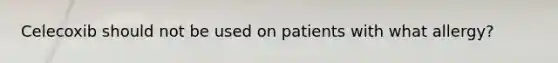 Celecoxib should not be used on patients with what allergy?