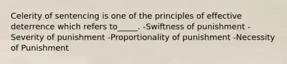 Celerity of sentencing is one of the principles of effective deterrence which refers to_____. -Swiftness of punishment -Severity of punishment -Proportionality of punishment -Necessity of Punishment