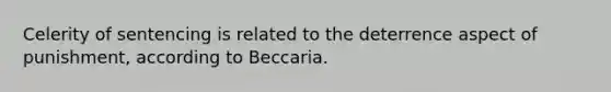 Celerity of sentencing is related to the deterrence aspect of punishment, according to Beccaria.