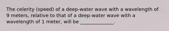 The celerity (speed) of a deep-water wave with a wavelength of 9 meters, relative to that of a deep-water wave with a wavelength of 1 meter, will be ______________.