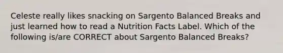 Celeste really likes snacking on Sargento Balanced Breaks and just learned how to read a Nutrition Facts Label. Which of the following is/are CORRECT about Sargento Balanced Breaks?