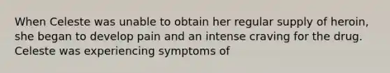 When Celeste was unable to obtain her regular supply of heroin, she began to develop pain and an intense craving for the drug. Celeste was experiencing symptoms of