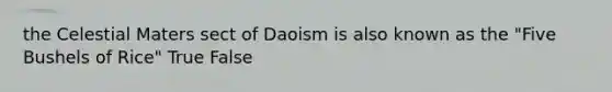 the Celestial Maters sect of Daoism is also known as the "Five Bushels of Rice" True False