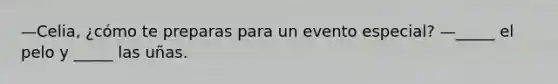 —Celia, ¿cómo te preparas para un evento especial? —_____ el pelo y _____ las uñas.