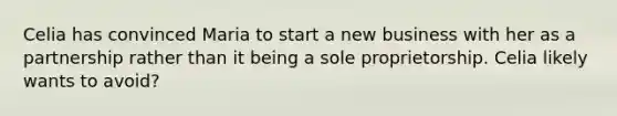 Celia has convinced Maria to start a new business with her as a partnership rather than it being a sole proprietorship. Celia likely wants to avoid?