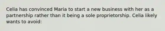 Celia has convinced Maria to start a new business with her as a partnership rather than it being a sole proprietorship. Celia likely wants to avoid: