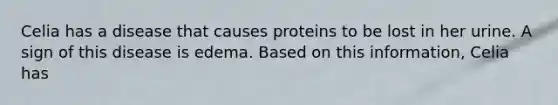 Celia has a disease that causes proteins to be lost in her urine. A sign of this disease is edema. Based on this information, Celia has