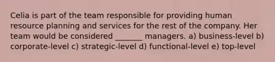 Celia is part of the team responsible for providing human resource planning and services for the rest of the company. Her team would be considered _______ managers. a) business-level b) corporate-level c) strategic-level d) functional-level e) top-level