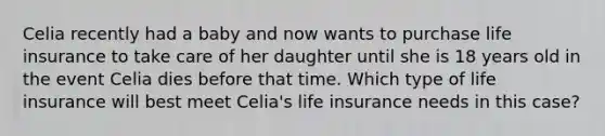 Celia recently had a baby and now wants to purchase life insurance to take care of her daughter until she is 18 years old in the event Celia dies before that time. Which type of life insurance will best meet Celia's life insurance needs in this case?