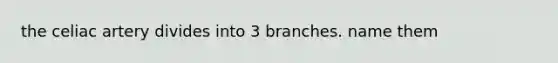 the celiac artery divides into 3 branches. name them