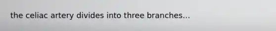 the celiac artery divides into three branches...