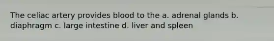 The celiac artery provides blood to the a. adrenal glands b. diaphragm c. large intestine d. liver and spleen