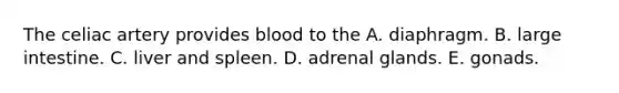 The celiac artery provides blood to the A. diaphragm. B. large intestine. C. liver and spleen. D. adrenal glands. E. gonads.