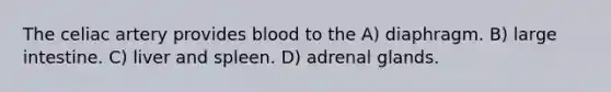 The celiac artery provides blood to the A) diaphragm. B) large intestine. C) liver and spleen. D) adrenal glands.