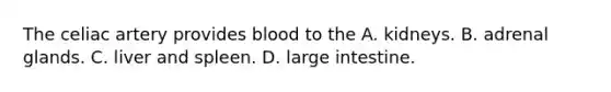 The celiac artery provides blood to the A. kidneys. B. adrenal glands. C. liver and spleen. D. large intestine.