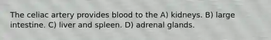 The celiac artery provides blood to the A) kidneys. B) large intestine. C) liver and spleen. D) adrenal glands.