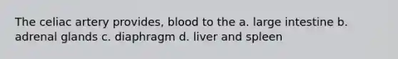 The celiac artery provides, blood to the a. large intestine b. adrenal glands c. diaphragm d. liver and spleen