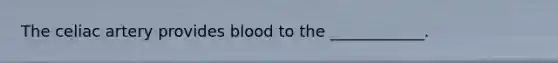 The celiac artery provides blood to the ____________.