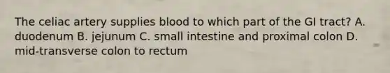 The celiac artery supplies blood to which part of the GI tract? A. duodenum B. jejunum C. small intestine and proximal colon D. mid-transverse colon to rectum