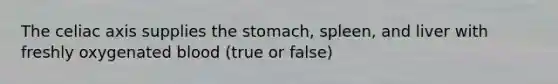 The celiac axis supplies <a href='https://www.questionai.com/knowledge/kLccSGjkt8-the-stomach' class='anchor-knowledge'>the stomach</a>, spleen, and liver with freshly oxygenated blood (true or false)