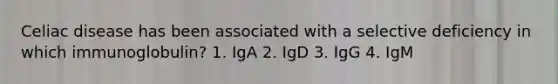 Celiac disease has been associated with a selective deficiency in which immunoglobulin? 1. IgA 2. IgD 3. IgG 4. IgM