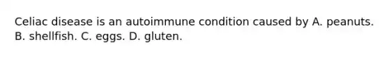 Celiac disease is an autoimmune condition caused by A. peanuts. B. shellfish. C. eggs. D. gluten.