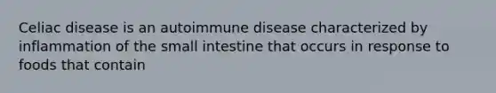 Celiac disease is an autoimmune disease characterized by inflammation of the small intestine that occurs in response to foods that contain