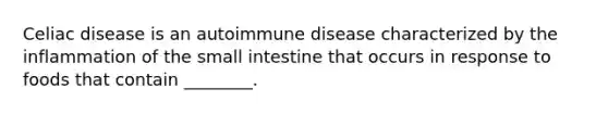 Celiac disease is an autoimmune disease characterized by the inflammation of the small intestine that occurs in response to foods that contain ________.