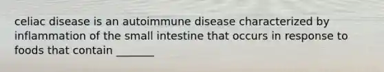 celiac disease is an autoimmune disease characterized by inflammation of the small intestine that occurs in response to foods that contain _______