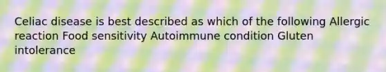 Celiac disease is best described as which of the following Allergic reaction Food sensitivity Autoimmune condition Gluten intolerance