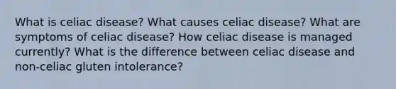 What is celiac disease? What causes celiac disease? What are symptoms of celiac disease? How celiac disease is managed currently? What is the difference between celiac disease and non-celiac gluten intolerance?