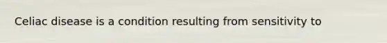 Celiac disease is a condition resulting from sensitivity to