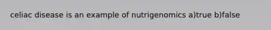 celiac disease is an example of nutrigenomics a)true b)false