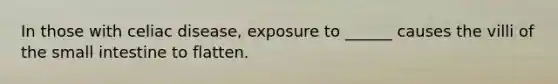 In those with celiac disease, exposure to ______ causes the villi of the small intestine to flatten.