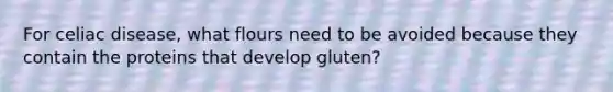 For celiac disease, what flours need to be avoided because they contain the proteins that develop gluten?