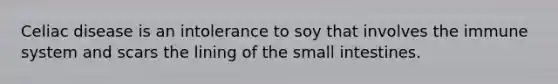 Celiac disease is an intolerance to soy that involves the immune system and scars the lining of the small intestines.