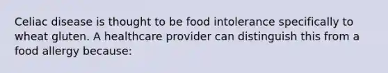 Celiac disease is thought to be food intolerance specifically to wheat gluten. A healthcare provider can distinguish this from a food allergy because: