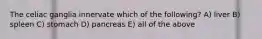 The celiac ganglia innervate which of the following? A) liver B) spleen C) stomach D) pancreas E) all of the above
