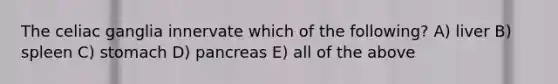 The celiac ganglia innervate which of the following? A) liver B) spleen C) stomach D) pancreas E) all of the above