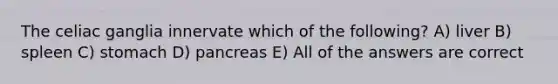 The celiac ganglia innervate which of the following? A) liver B) spleen C) stomach D) pancreas E) All of the answers are correct