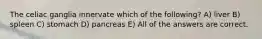 The celiac ganglia innervate which of the following? A) liver B) spleen C) stomach D) pancreas E) All of the answers are correct.