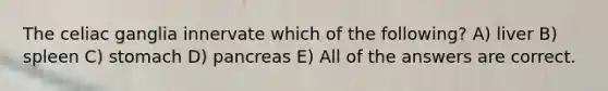 The celiac ganglia innervate which of the following? A) liver B) spleen C) stomach D) pancreas E) All of the answers are correct.