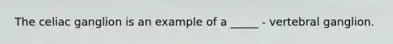 The celiac ganglion is an example of a _____ - vertebral ganglion.