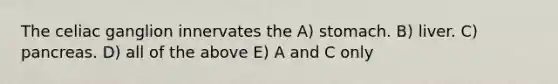 The celiac ganglion innervates the A) stomach. B) liver. C) pancreas. D) all of the above E) A and C only