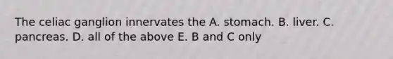 The celiac ganglion innervates the A. stomach. B. liver. C. pancreas. D. all of the above E. B and C only