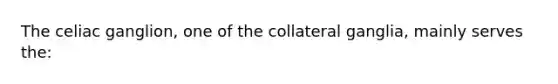 The celiac ganglion, one of the collateral ganglia, mainly serves the: