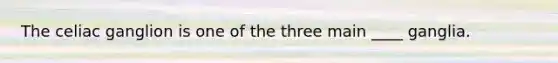 The celiac ganglion is one of the three main ____ ganglia.
