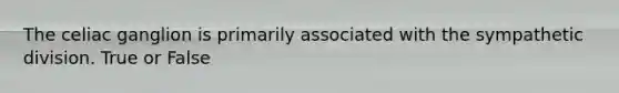 The celiac ganglion is primarily associated with the sympathetic division. True or False